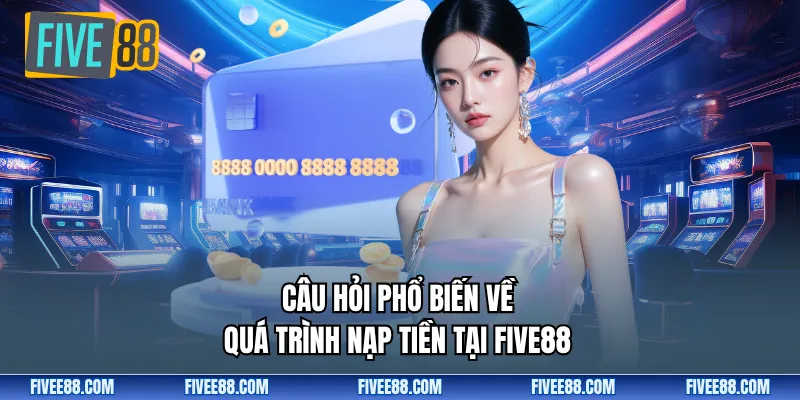 Câu hỏi phổ biến về quá trình nạp tiền tại Five88