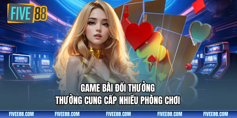 Game bài đổi thưởng thường cung cấp nhiều phòng chơi