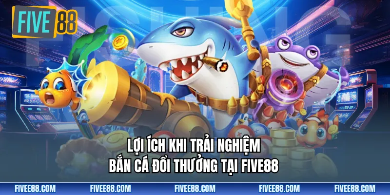 Lợi ích khi trải nghiệm bắn cá đổi thưởng tại Five88